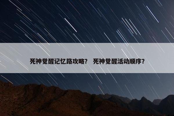 死神觉醒记忆路攻略？ 死神觉醒活动顺序？