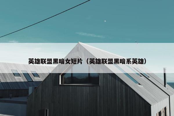 英雄联盟黑暗女短片（英雄联盟黑暗系英雄）