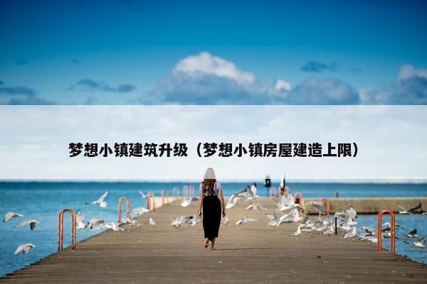 梦想小镇建筑升级（梦想小镇房屋建造上限）