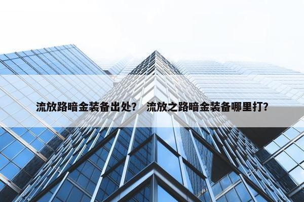 流放路暗金装备出处？ 流放之路暗金装备哪里打？