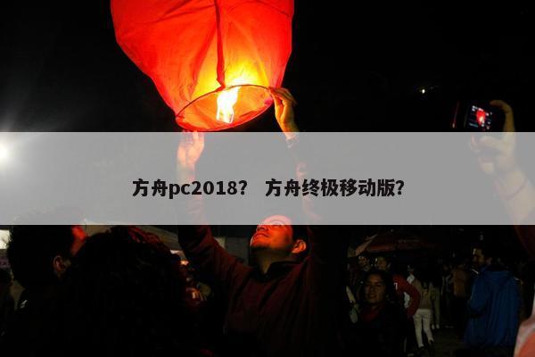 方舟pc2018？ 方舟终极移动版？