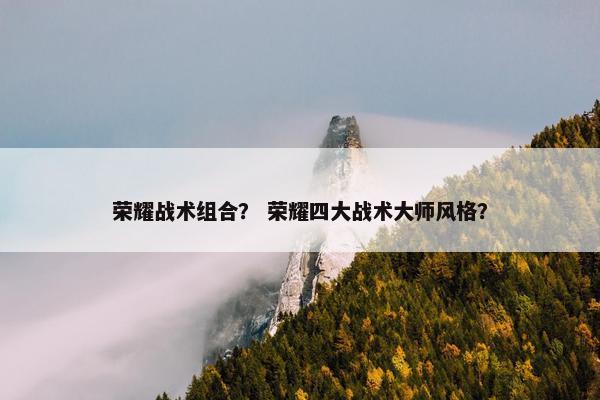 荣耀战术组合？ 荣耀四大战术大师风格？