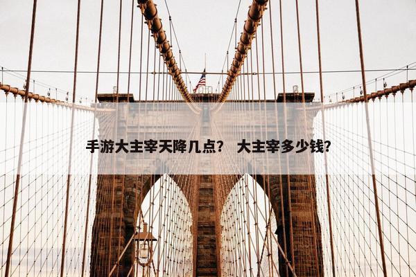 手游大主宰天降几点？ 大主宰多少钱？