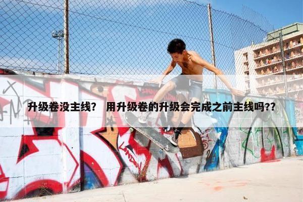 升级卷没主线？ 用升级卷的升级会完成之前主线吗?？