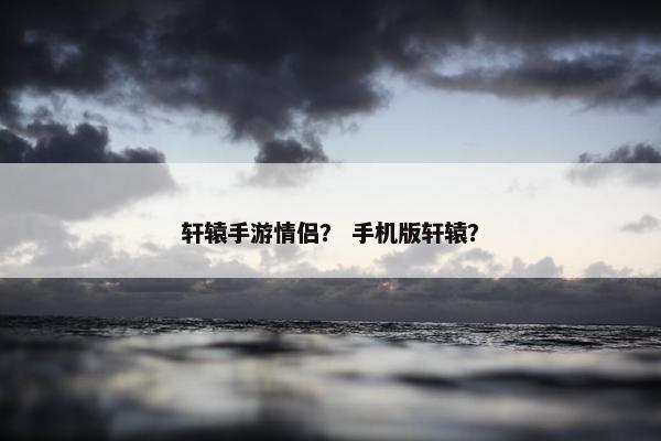 轩辕手游情侣？ 手机版轩辕？
