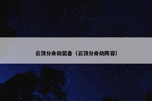 云顶分身劫装备（云顶分身劫阵容）