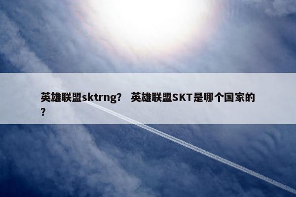 英雄联盟sktrng？ 英雄联盟SKT是哪个国家的？
