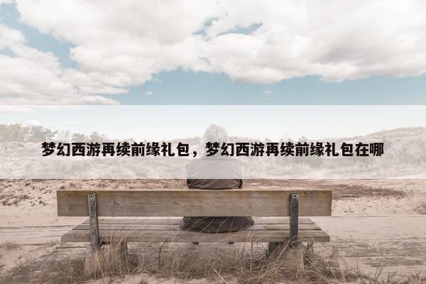 梦幻西游再续前缘礼包，梦幻西游再续前缘礼包在哪