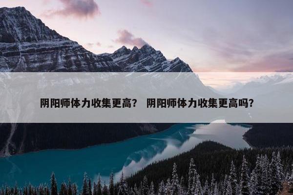 阴阳师体力收集更高？ 阴阳师体力收集更高吗？