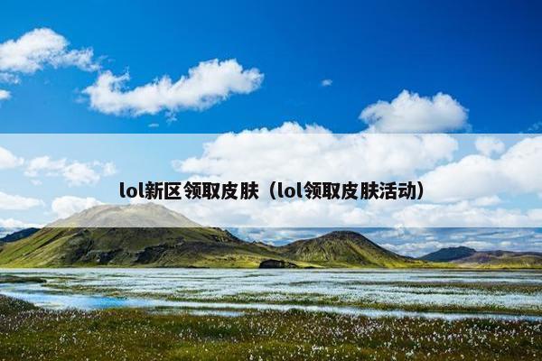 lol新区领取皮肤（lol领取皮肤活动）