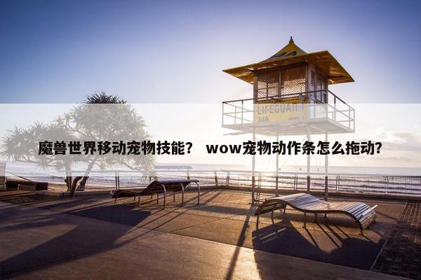 魔兽世界移动宠物技能？ wow宠物动作条怎么拖动？