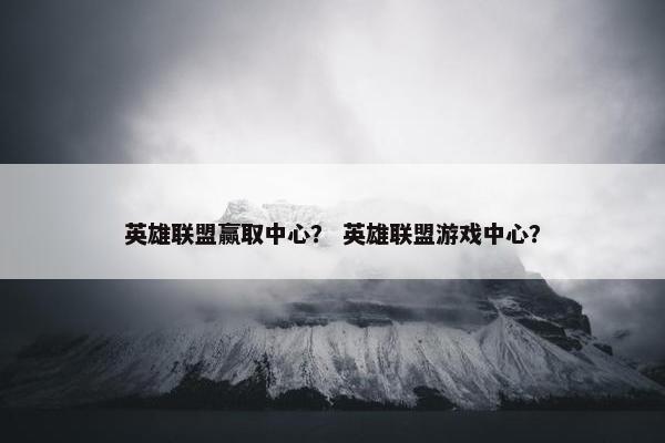 英雄联盟赢取中心？ 英雄联盟游戏中心？
