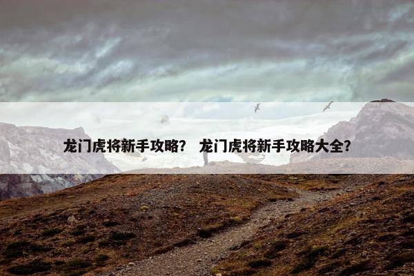 龙门虎将新手攻略？ 龙门虎将新手攻略大全？