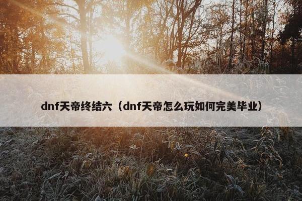 dnf天帝终结六（dnf天帝怎么玩如何完美毕业）
