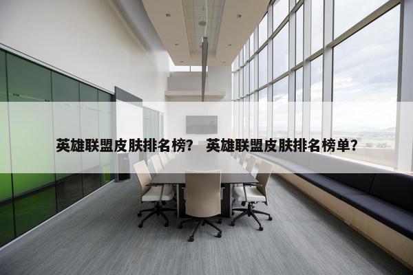 英雄联盟皮肤排名榜？ 英雄联盟皮肤排名榜单？