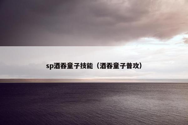 sp酒吞童子技能（酒吞童子普攻）