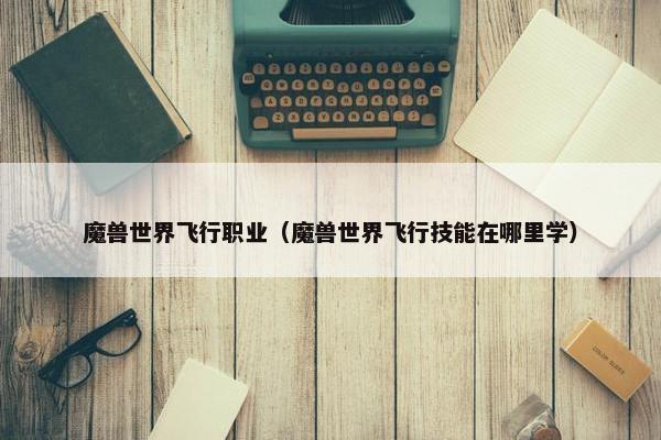 魔兽世界飞行职业（魔兽世界飞行技能在哪里学）