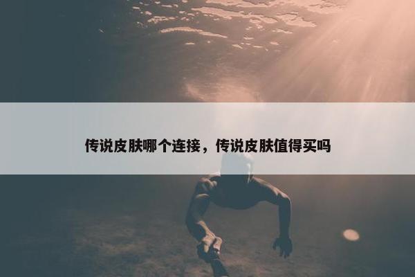 传说皮肤哪个连接，传说皮肤值得买吗