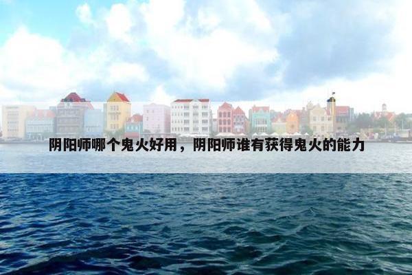 阴阳师哪个鬼火好用，阴阳师谁有获得鬼火的能力