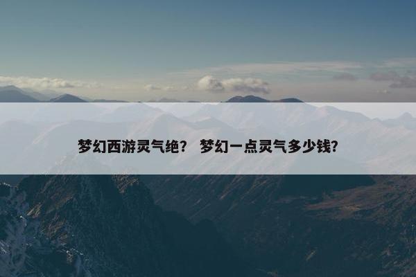 梦幻西游灵气绝？ 梦幻一点灵气多少钱？