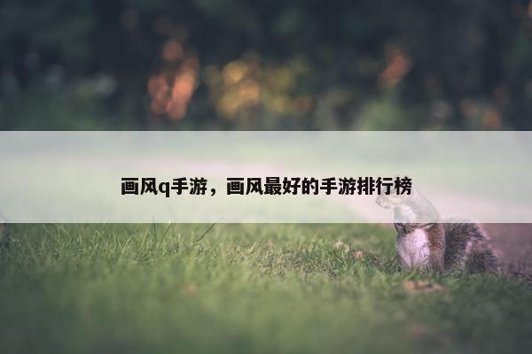 画风q手游，画风最好的手游排行榜