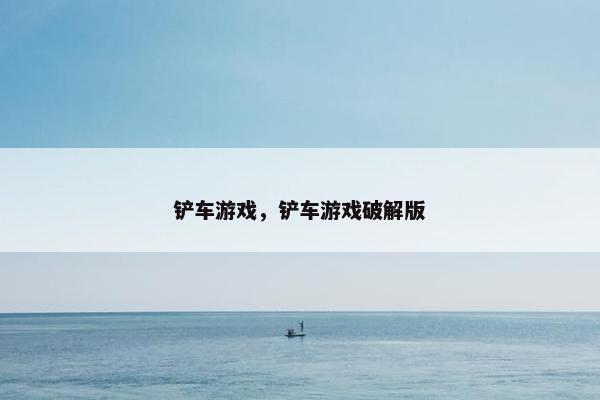 铲车游戏，铲车游戏破解版