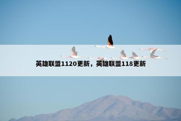 英雄联盟1120更新，英雄联盟118更新