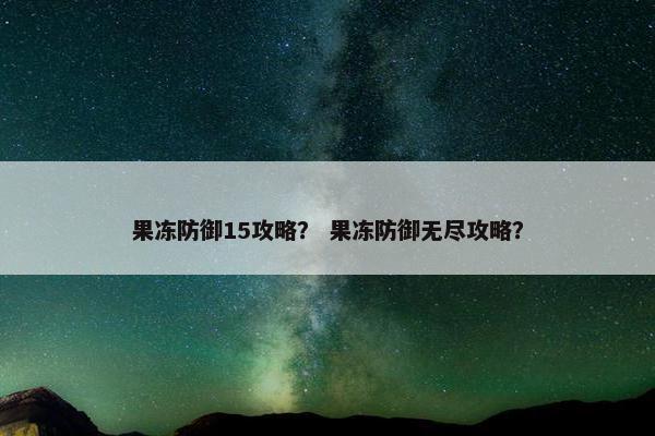 果冻防御15攻略？ 果冻防御无尽攻略？