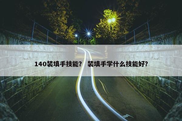 140装填手技能？ 装填手学什么技能好？