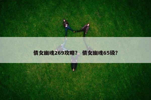 倩女幽魂269攻略？ 倩女幽魂65级？