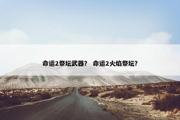 命运2祭坛武器？ 命运2火焰祭坛？