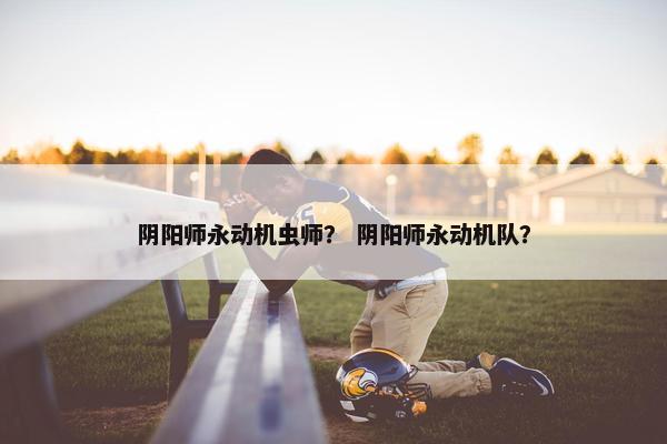 阴阳师永动机虫师？ 阴阳师永动机队？