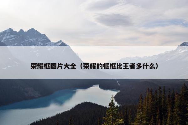 荣耀框图片大全（荣耀的框框比王者多什么）
