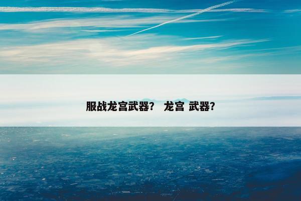 服战龙宫武器？ 龙宫 武器？