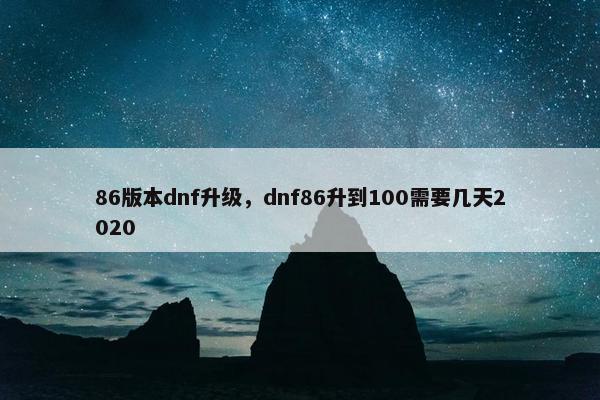 86版本dnf升级，dnf86升到100需要几天2020