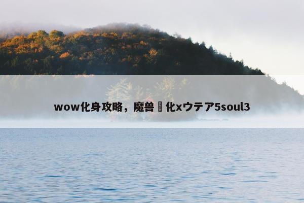 wow化身攻略，魔兽浄化xウテア5soul3