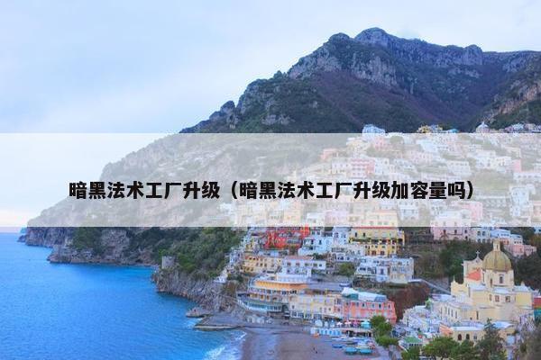 暗黑法术工厂升级（暗黑法术工厂升级加容量吗）