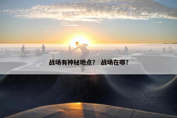 战场有神秘地点？ 战场在哪？