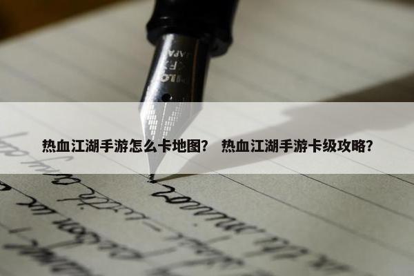 热血江湖手游怎么卡地图？ 热血江湖手游卡级攻略？