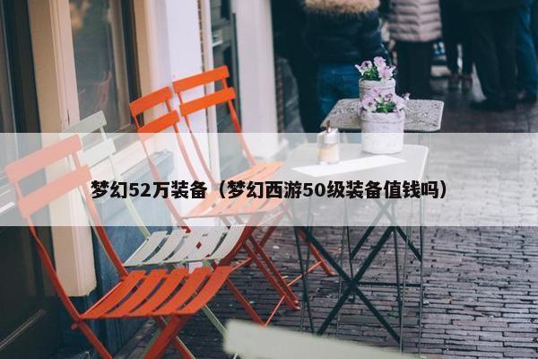 梦幻52万装备（梦幻西游50级装备值钱吗）