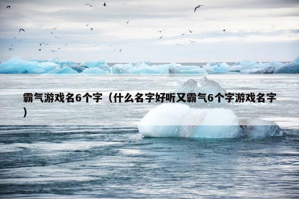 霸气游戏名6个字（什么名字好听又霸气6个字游戏名字）