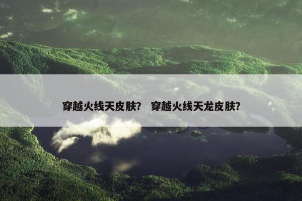 穿越火线天皮肤？ 穿越火线天龙皮肤？