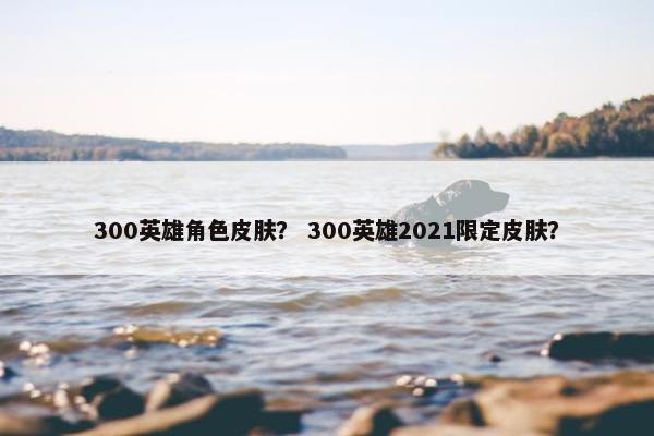 300英雄角色皮肤？ 300英雄2021限定皮肤？