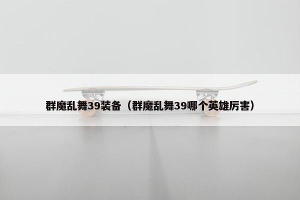 群魔乱舞39装备（群魔乱舞39哪个英雄厉害）