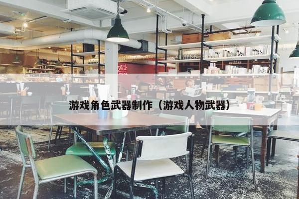 游戏角色武器制作（游戏人物武器）