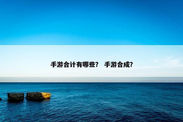 手游合计有哪些？ 手游合成？
