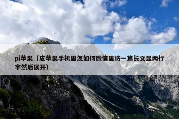 pi苹果（皮苹果手机里怎如何微信里将一篇长文显两行字然后展开）