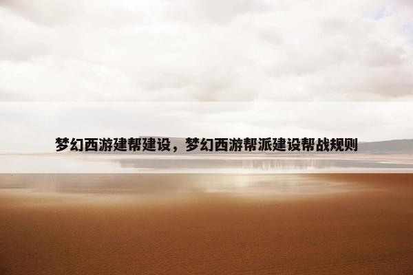 梦幻西游建帮建设，梦幻西游帮派建设帮战规则