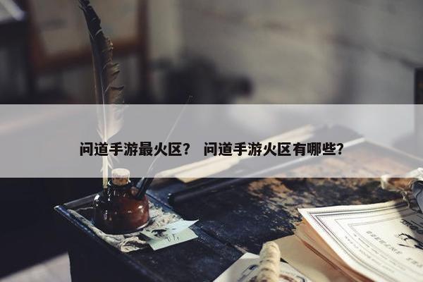 问道手游最火区？ 问道手游火区有哪些？
