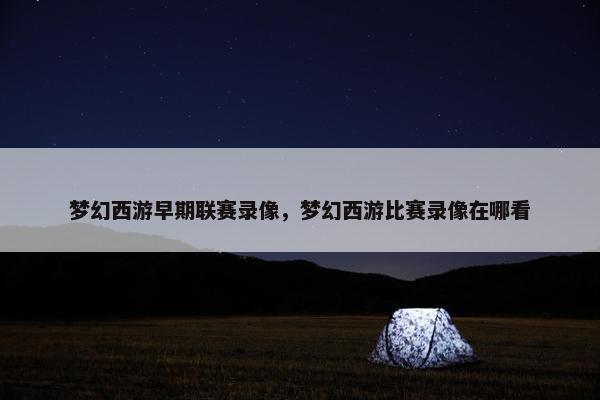 梦幻西游早期联赛录像，梦幻西游比赛录像在哪看